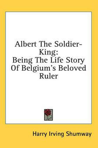 Cover image for Albert the Soldier-King: Being the Life Story of Belgium's Beloved Ruler