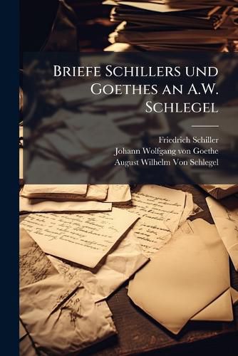 Cover image for Briefe Schillers Und Goethes an A.W. Schlegel: Aus Den Jahren 1795. Bis 1801. Und 1797. Bis 1824