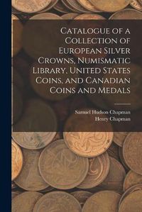 Cover image for Catalogue of a Collection of European Silver Crowns, Numismatic Library, United States Coins, and Canadian Coins and Medals