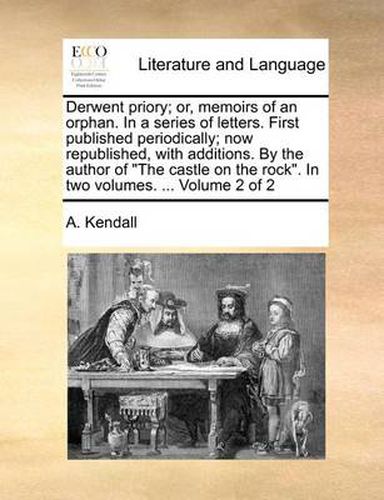 Cover image for Derwent Priory; Or, Memoirs of an Orphan. in a Series of Letters. First Published Periodically; Now Republished, with Additions. by the Author of \"The Castle on the Rock.\" in Two Volumes. ... Volume 2 of 2