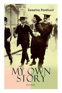 Cover image for MY OWN STORY (Illustrated): The Inspiring & Powerful Autobiography of the Determined Woman Who Founded the Militant WPSU Suffragette Movement and Fought to Win the Equal Voting Rights for All Women