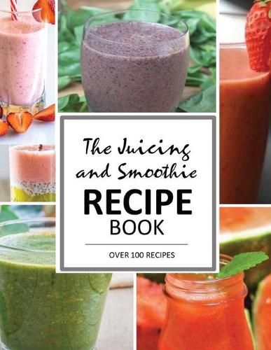 Cover image for The Juicing and Smoothie Recipe Book: 100 Energizing & Nutrient-rich Recipes to help you feel Healthy