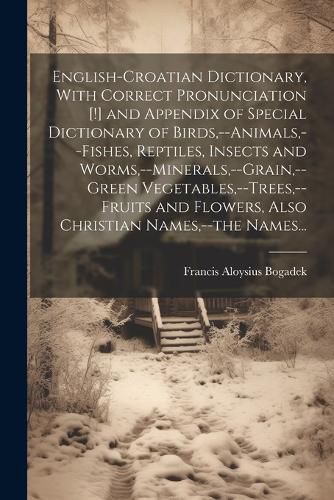 Cover image for English-Croatian Dictionary, With Correct Pronunciation [!] and Appendix of Special Dictionary of Birds, --animals, --fishes, Reptiles, Insects and Worms, --minerals, --grain, --green Vegetables, --trees, --fruits and Flowers, Also Christian Names, --the N