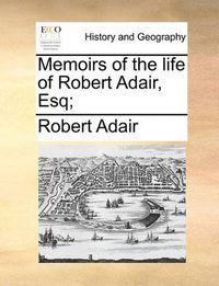 Cover image for Memoirs of the Life of Robert Adair, Esq;