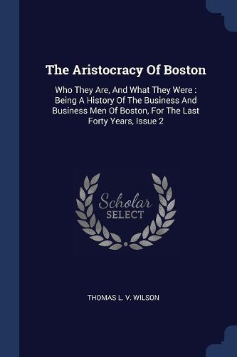 Cover image for The Aristocracy of Boston: Who They Are, and What They Were: Being a History of the Business and Business Men of Boston, for the Last Forty Years, Issue 2