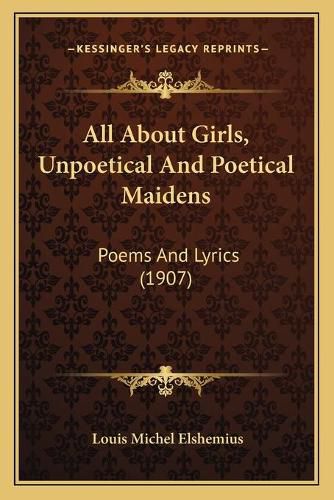 All about Girls, Unpoetical and Poetical Maidens: Poems and Lyrics (1907)