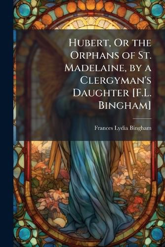 Cover image for Hubert, or the Orphans of St. Madelaine, by a Clergyman's Daughter [F.L. Bingham].