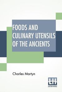 Cover image for Foods And Culinary Utensils Of The Ancients: Compiled From Standard Historical Works By Charles Martyn.