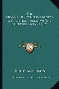 Cover image for The Memoir of Catherine Brown a Christian Indian of the Cherokee Nation 1825