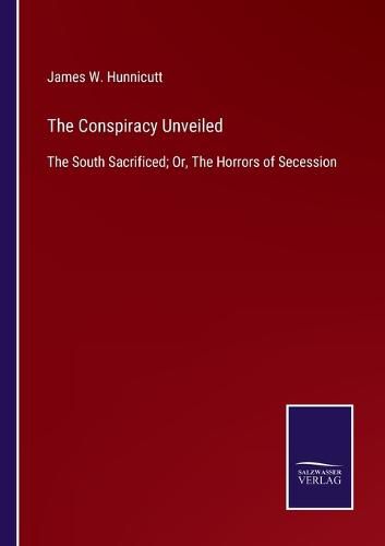 Cover image for The Conspiracy Unveiled: The South Sacrificed; Or, The Horrors of Secession