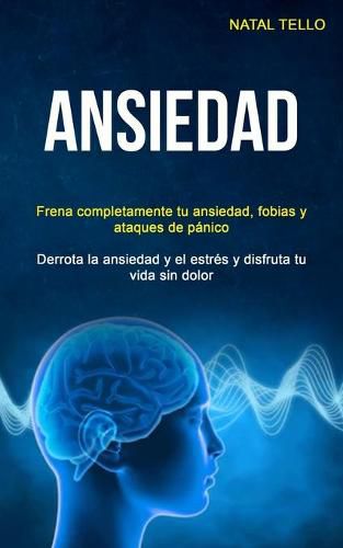 Cover image for Ansiedad: Frena completamente tu ansiedad, fobias y ataques de panico (Derrota la ansiedad y el estres y disfruta tu vida sin dolor)