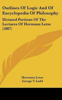 Cover image for Outlines of Logic and of Encyclopedia of Philosophy: Dictated Portions of the Lectures of Hermann Lotze (1887)