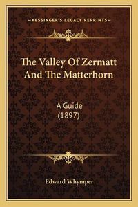 Cover image for The Valley of Zermatt and the Matterhorn: A Guide (1897)