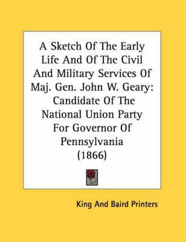 A Sketch of the Early Life and of the Civil and Military Services of Maj. Gen. John W. Geary: Candidate of the National Union Party for Governor of Pennsylvania (1866)