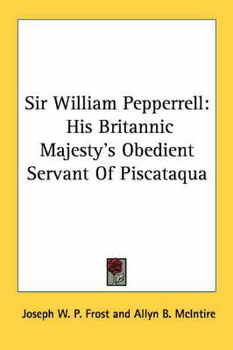 Cover image for Sir William Pepperrell: His Britannic Majesty's Obedient Servant of Piscataqua