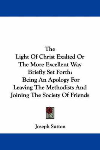 Cover image for The Light of Christ Exalted or the More Excellent Way Briefly Set Forth: Being an Apology for Leaving the Methodists and Joining the Society of Friends