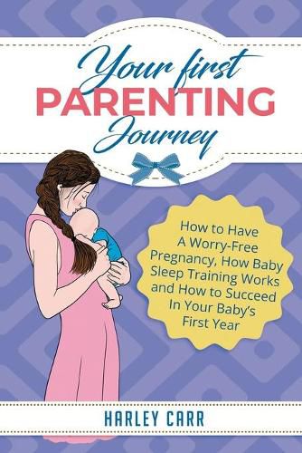 Cover image for Your First Parenting Journey: How to Have A Worry-Free Pregnancy, How Baby Sleep Training Works and How to Succeed In Your Baby's First Year