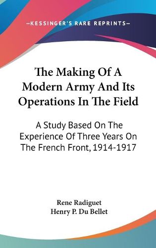 Cover image for The Making of a Modern Army and Its Operations in the Field: A Study Based on the Experience of Three Years on the French Front, 1914-1917