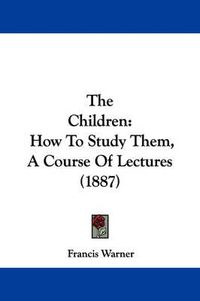 Cover image for The Children: How to Study Them, a Course of Lectures (1887)