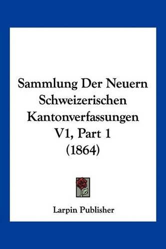 Cover image for Sammlung Der Neuern Schweizerischen Kantonverfassungen V1, Part 1 (1864)