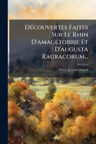 Cover image for D Couvertes Faites Sur Le Rhin D'Amag Tobrie Et D'Augusta Rauracorum...