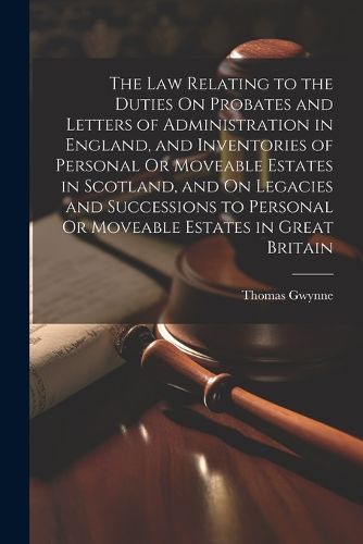 Cover image for The Law Relating to the Duties On Probates and Letters of Administration in England, and Inventories of Personal Or Moveable Estates in Scotland, and On Legacies and Successions to Personal Or Moveable Estates in Great Britain