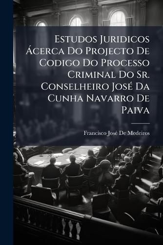 Cover image for Estudos Juridicos Cerca Do Projecto de Codigo Do Processo Criminal Do Sr. Conselheiro Jos Da Cunha Navarro de Paiva