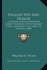 Cover image for English Wit and Humor: Classified Under Appropriate Subject Headings, With, in Many Cases, a Reference to a Table of Authors (1898)