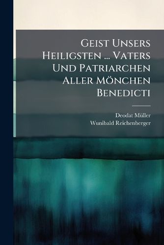 Cover image for Geist Unsers Heiligsten ... Vaters Und Patriarchen Aller M Nchen Benedicti: Aus Seiner Hl. Regel U. Leben, Aus D. Hl. Schrift ... Zur Betrachtung ..., Part 8
