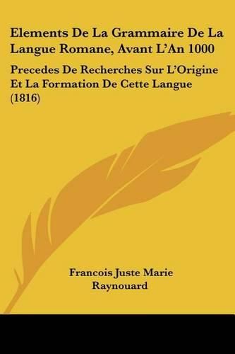 Cover image for Elements de La Grammaire de La Langue Romane, Avant L'An 1000: Precedes de Recherches Sur L'Origine Et La Formation de Cette Langue (1816)