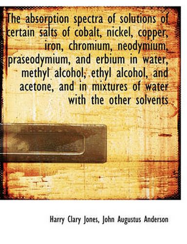 Cover image for The Absorption Spectra of Solutions of Certain Salts of Cobalt, Nickel, Copper, Iron, Chromium, Neod