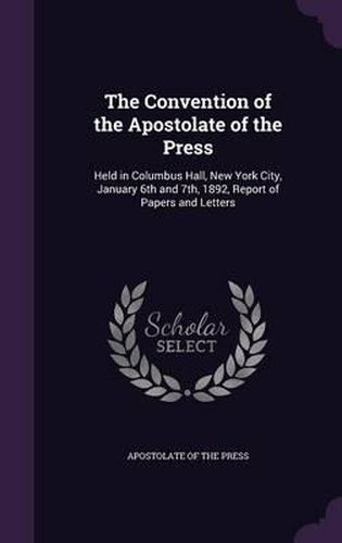 The Convention of the Apostolate of the Press: Held in Columbus Hall, New York City, January 6th and 7th, 1892, Report of Papers and Letters