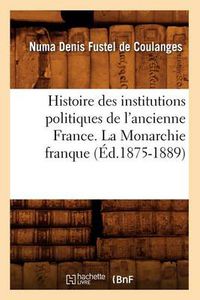 Cover image for Histoire Des Institutions Politiques de l'Ancienne France. La Monarchie Franque (Ed.1875-1889)