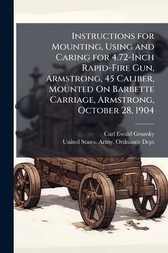 Cover image for Instructions for Mounting, Using and Caring for 4.72-Inch Rapid-Fire Gun, Armstrong, 45 Caliber, Mounted On Barbette Carriage, Armstrong, October 28, 1904