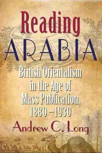 Cover image for Reading Arabia: British Orientalism in the Age of Mass Publication, 1880-1930