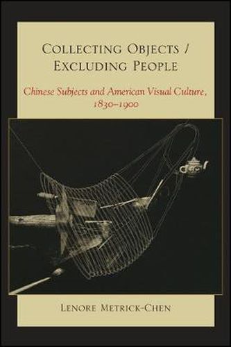 Cover image for Collecting Objects / Excluding People: Chinese Subjects and American Visual Culture, 1830-1900