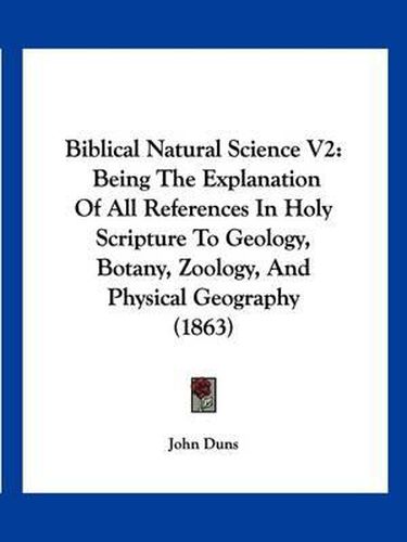 Cover image for Biblical Natural Science V2: Being the Explanation of All References in Holy Scripture to Geology, Botany, Zoology, and Physical Geography (1863)