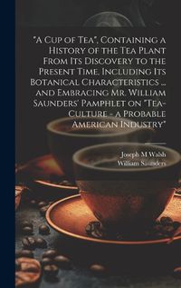 Cover image for "A cup of tea", Containing a History of the tea Plant From its Discovery to the Present Time, Including its Botanical Characteristics ... and Embracing Mr. William Saunders' Pamphlet on "Tea-culture - a Probable American Industry"