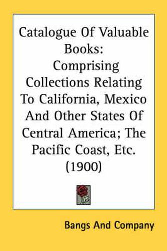 Cover image for Catalogue of Valuable Books: Comprising Collections Relating to California, Mexico and Other States of Central America; The Pacific Coast, Etc. (1900)