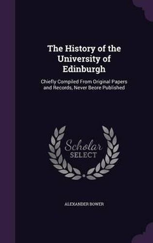 The History of the University of Edinburgh: Chiefly Compiled from Original Papers and Records, Never Beore Published