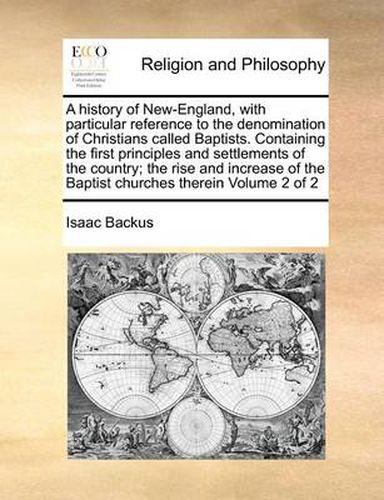 Cover image for A History of New-England, with Particular Reference to the Denomination of Christians Called Baptists. Containing the First Principles and Settlements of the Country; The Rise and Increase of the Baptist Churches Therein Volume 2 of 2