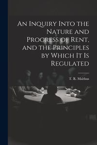 Cover image for An Inquiry Into the Nature and Progress of Rent, and the Principles by Which It is Regulated