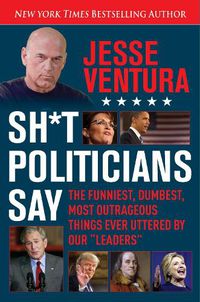 Cover image for Sh*t Politicians Say: The Funniest, Dumbest, Most Outrageous Things Ever Uttered By Our  Leaders