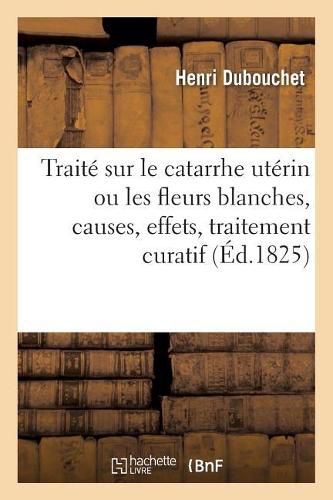 Traite Sur Le Catarrhe Uterin Ou Les Fleurs Blanches, Causes, Effets, Traitement Curatif: Et Moyens Hygieniques A Les Prevenir