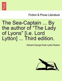 Cover image for The Sea-Captain ... by the Author of the Lady of Lyons [I.E. Lord Lytton] ... Third Edition.