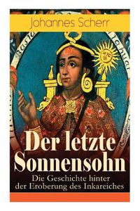 Cover image for Der letzte Sonnensohn: Die Geschichte hinter der Eroberung des Inkareiches: Der letzte Herrscher des Inkareiches und sein Kampf gegen Francisko Pizarro