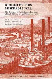 Cover image for Ruined by This Miserable War: The Dispatches of Charles Prosper Fauconnet, a French Diplomat in New Orleans, 1863-1868