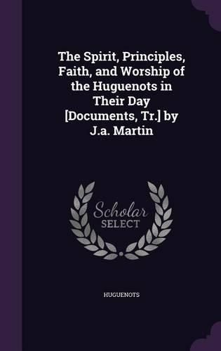 Cover image for The Spirit, Principles, Faith, and Worship of the Huguenots in Their Day [Documents, Tr.] by J.A. Martin