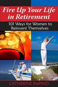 Cover image for Fire Up Your Life in Retirement: 101 Ways for Women to Reinvent Themselves