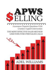 Cover image for APWS Selling, The Most Effective Sales Method Used for Over 57,000 Sales Calls: A Comprehensive, Step-By-Step Method for Achieving Sales Success in Simple and Complex Sales in Most Industries